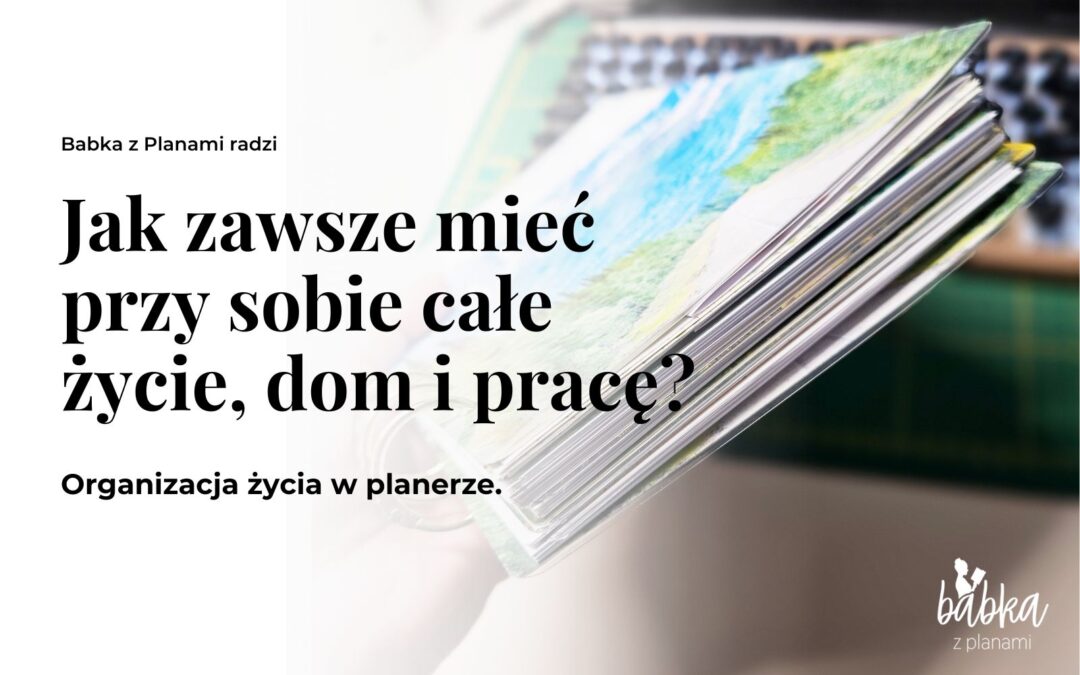 Jak zawsze mieć przy sobie całe życie, dom i pracę? Organizacja życia w planerze.